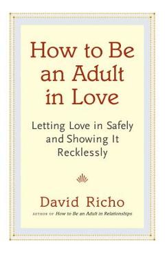 How to Be an Adult in Love: Letting Love in Safely and Showing It Recklessly - David Richo