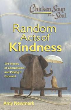Chicken Soup for the Soul: Random Acts of Kindness: 101 Stories of Compassion and Paying It Forward - Amy Newmark