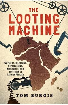 The Looting Machine: Warlords, Oligarchs, Corporations, Smugglers, and the Theft of Africa\'s Wealth - Tom Burgis