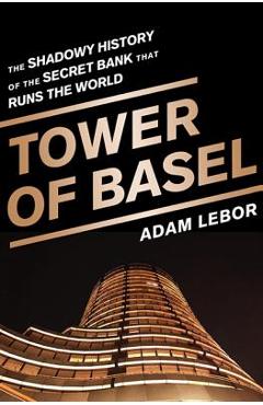 Tower of Basel: The Shadowy History of the Secret Bank That Runs the World - Adam Lebor