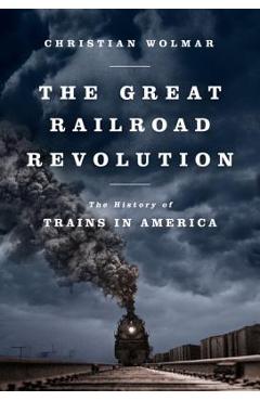 The Great Railroad Revolution: The History of Trains in America - Christian Wolmar