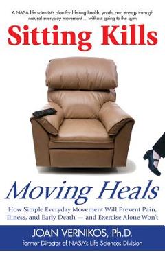 Sitting Kills, Moving Heals: How Everyday Movement Will Prevent Pain, Illness, and Early Death -- And Exercise Alone Won\'t - Joan Vernikos