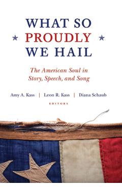 What So Proudly We Hail: The American Soul in Story, Speech, and Song - Amy A. Kass