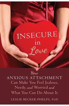 Insecure in Love: How Anxious Attachment Can Make You Feel Jealous, Needy, and Worried and What You Can Do about It - Leslie Becker-phelps