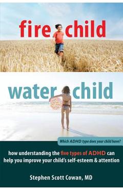 Fire Child, Water Child: How Understanding the Five Types of ADHD Can Help You Improve Your Child\'s Self-Esteem & Attention - Stephen Cowan