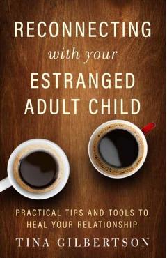 Reconnecting with Your Estranged Adult Child: Practical Tips and Tools to Heal Your Relationship - Tina Gilbertson