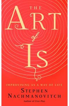 The Art of Is: Improvising as a Way of Life - Stephen Nachmanovitch