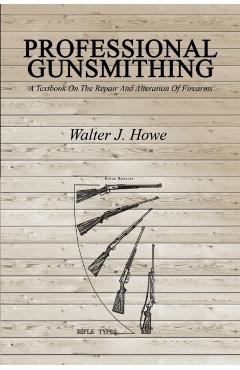 Professional Gunsmithing: A Textbook On The Repair And Alteration Of Firearms - Walter J. Howe