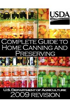 Complete Guide to Home Canning and Preserving (2009 Revision) - U. S. Dept Of Agriculture