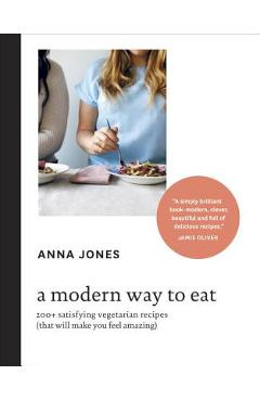 A Modern Way to Eat: 200+ Satisfying Vegetarian Recipes (That Will Make You Feel Amazing) [a Cookbook] - Anna Jones