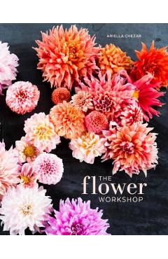 The Flower Workshop: Lessons in Arranging Blooms, Branches, Fruits, and Foraged Materials - Ariella Chezar