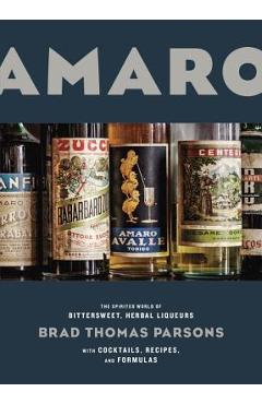 Amaro: The Spirited World of Bittersweet, Herbal Liqueurs, with Cocktails, Recipes, and Formulas - Brad Thomas Parsons