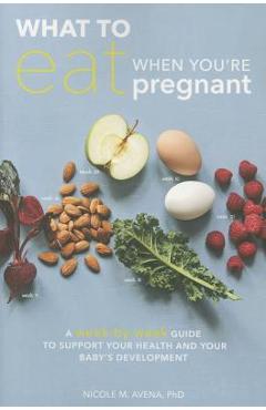 What to Eat When You\'re Pregnant: A Week-By-Week Guide to Support Your Health and Your Baby\'s Development - Nicole M. Avena