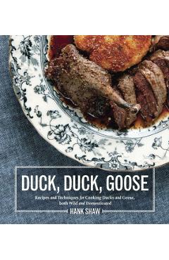 Duck, Duck, Goose: Recipes and Techniques for Cooking Ducks and Geese, Both Wild and Domesticated - Hank Shaw
