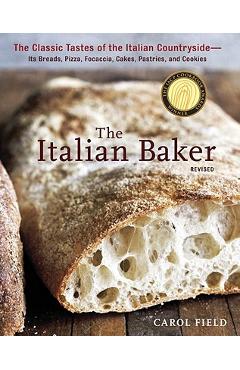 The Italian Baker: The Classic Tastes of the Italian Countryside--Its Breads, Pizza, Focaccia, Cakes, Pastries, and Cookies - Carol Field