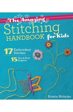 The Amazing Stitching Handbook for Kids: 17 Embroidery Stitches - 15 Fun & Easy Projects - Kristin Nicholas