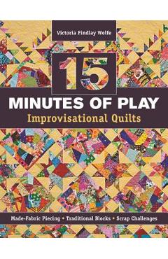 15 Minutes of Play -- Improvisational Quilts: Made-Fabric Piecing - Traditional Blocks - Scrap Challenges - Victoria Findlay Wolfe