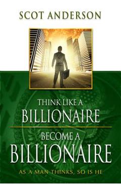 Think Like a Billionaire, Become a Billionaire: As a Man Thinks, So Is He - Scot Anderson