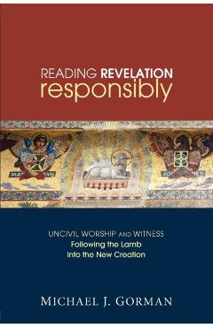 Reading Revelation Responsibly: Uncivil Worship and Witness: Following the Lamb Into the New Creation - Michael J. Gorman