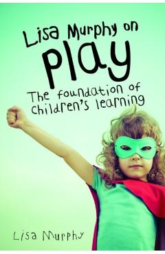 Lisa Murphy on Play: The Foundation of Children's Learning - Lisa Murphy