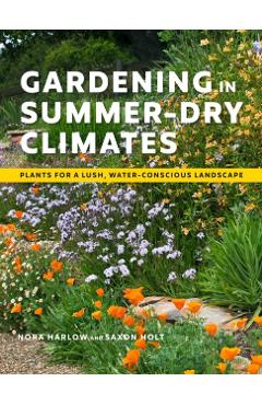 Gardening in Summer-Dry Climates: Plants for a Lush, Water-Conscious Landscapes - Nora Harlow