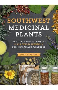 Southwest Medicinal Plants: Identify, Harvest, and Use 112 Wild Herbs for Health and Wellness - John Slattery