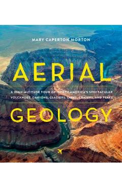 Aerial Geology: A High-Altitude Tour of North America\'s Spectacular Volcanoes, Canyons, Glaciers, Lakes, Craters, and Peaks - Mary Caperton Morton