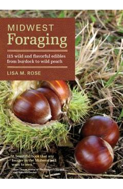 Midwest Foraging: 115 Wild and Flavorful Edibles from Burdock to Wild Peach - Lisa M. Rose