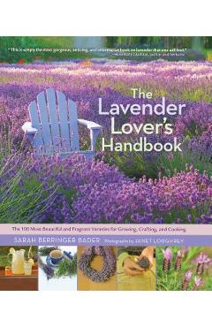 The Lavender Lover\'s Handbook: The 100 Most Beautiful and Fragrant Varieties for Growing, Crafting, and Cooking - Sarah Berringer Bader