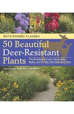 50 Beautiful Deer-Resistant Plants: The Prettiest Annuals, Perennials, Bulbs, and Shrubs That Deer Don\'t Eat - Ruth Rogers Clausen