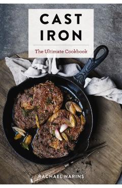 Cast Iron: The Ultimate Book of the World's Most Prized Cookware with More Than 300 International Recipes - Rachael Narins
