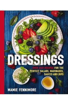 Dressings: Over 200 Recipes for the Perfect Salads, Marinades, Sauces, and Dips - Mamie Fennimore