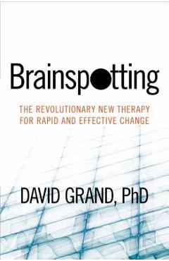 Brainspotting: The Revolutionary New Therapy for Rapid and Effective Change - David Grand