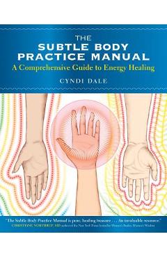 The Subtle Body Practice Manual: A Comprehensive Guide to Energy Healing - Cyndi Dale