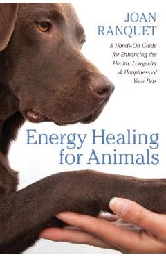 Energy Healing for Animals: A Hands-On Guide for Enhancing the Health, Longevity, and Happiness of Your Pets - Joan Ranquet