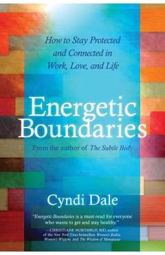 Energetic Boundaries: How to Stay Protected and Connected in Work, Love, and Life - Cyndi Dale