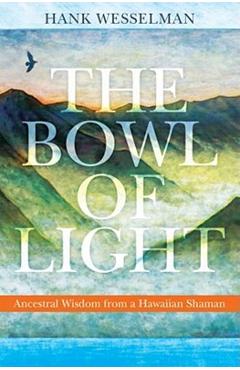 The Bowl of Light: Ancestral Wisdom from a Hawaiian Shaman - Hank Wesselman