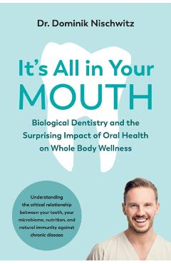It's All in Your Mouth: Biological Dentistry and the Surprising Impact of Oral Health on Whole Body Wellness - Dominik Nischwitz