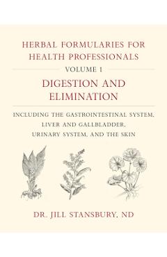 Herbal Formularies for Health Professionals, Volume 1: Digestion and Elimination, Including the Gastrointestinal System, Liver and Gallbladder, Urinar - Jill Stansbury