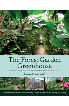 The Forest Garden Greenhouse: How to Design and Manage an Indoor Permaculture Oasis - Jerome Osentowski