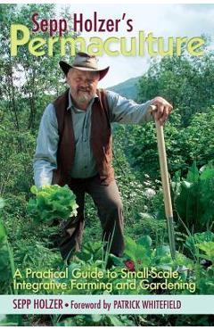 Sepp Holzer\'s Permaculture: A Practical Guide to Small-Scale, Integrative Farming and Gardening - Sepp Holzer