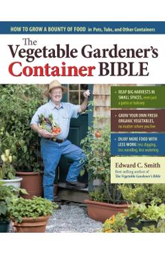 The Vegetable Gardener's Container Bible: How to Grow a Bounty of Food in Pots, Tubs, and Other Containers - Edward C. Smith