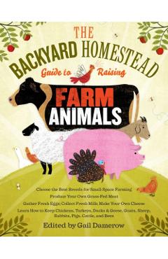 The Backyard Homestead Guide to Raising Farm Animals: Choose the Best Breeds for Small-Space Farming, Produce Your Own Grass-Fed Meat, Gather Fresh Eg - Gail Damerow