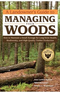 A Landowner\'s Guide to Managing Your Woods: How to Maintain a Small Acreage for Long-Term Health, Biodiversity, and High-Quality Timber Production - Anne Larkin Hansen