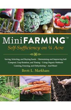 Mini Farming: Self-Sufficiency on 1/4 Acre - Brett L. Markham