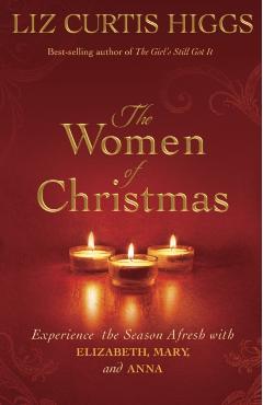The Women of Christmas: Experience the Season Afresh with Elizabeth, Mary, and Anna - Liz Curtis Higgs