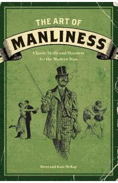 The Art of Manliness: Classic Skills and Manners for the Modern Man - Brett Mckay