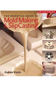 The Essential Guide to Mold Making & Slip Casting - Andrew Martin