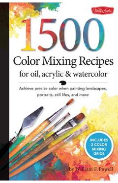 1,500 Color Mixing Recipes for Oil, Acrylic & Watercolor: Achieve Precise Color When Painting Landscapes, Portraits, Still Lifes, and More - William F. Powell