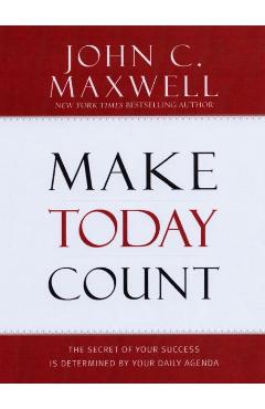 Make Today Count: The Secret of Your Success Is Determined by Your Daily Agenda - John C. Maxwell
